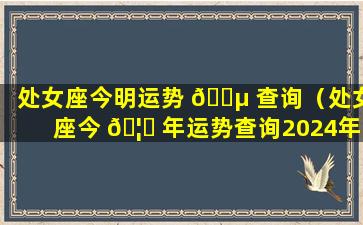 处女座今明运势 🐵 查询（处女座今 🦅 年运势查询2024年运程）